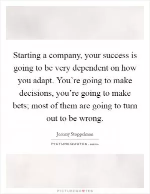 Starting a company, your success is going to be very dependent on how you adapt. You’re going to make decisions, you’re going to make bets; most of them are going to turn out to be wrong Picture Quote #1