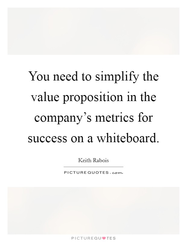 You need to simplify the value proposition in the company's metrics for success on a whiteboard. Picture Quote #1