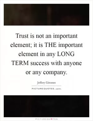 Trust is not an important element; it is THE important element in any LONG TERM success with anyone or any company Picture Quote #1