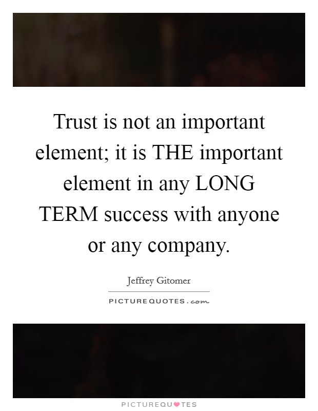 Trust is not an important element; it is THE important element in any LONG TERM success with anyone or any company. Picture Quote #1