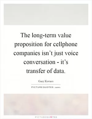 The long-term value proposition for cellphone companies isn’t just voice conversation - it’s transfer of data Picture Quote #1