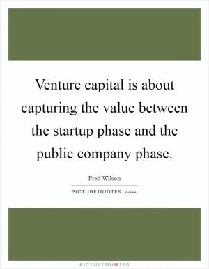 Venture capital is about capturing the value between the startup phase and the public company phase Picture Quote #1