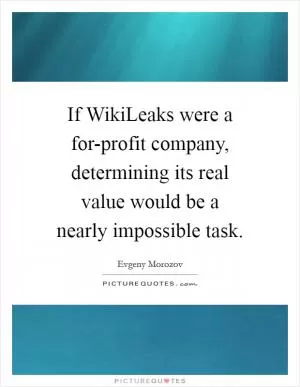If WikiLeaks were a for-profit company, determining its real value would be a nearly impossible task Picture Quote #1