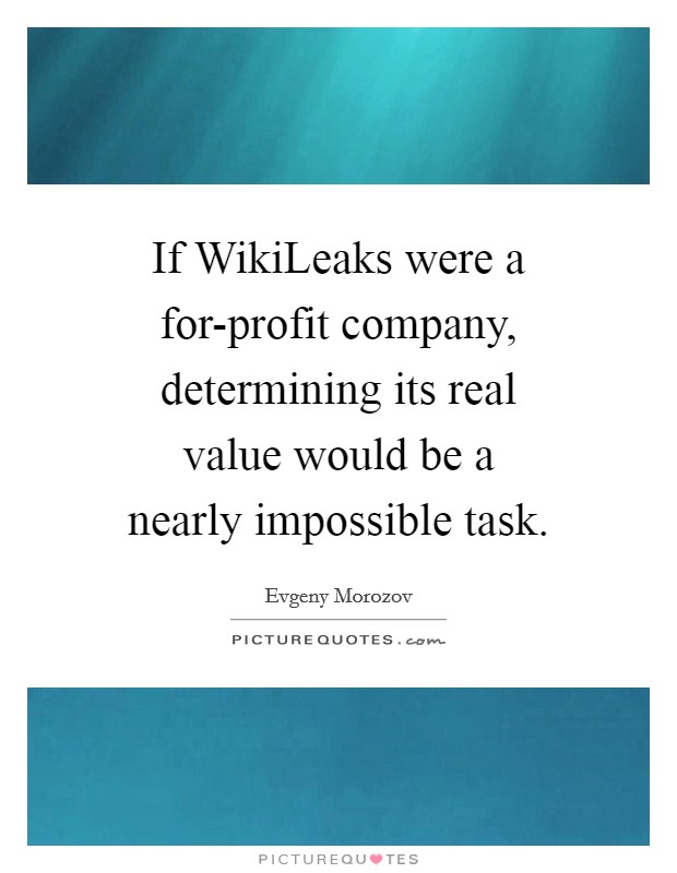 If WikiLeaks were a for-profit company, determining its real value would be a nearly impossible task. Picture Quote #1