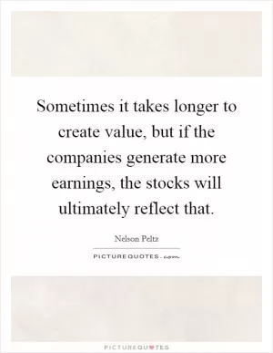 Sometimes it takes longer to create value, but if the companies generate more earnings, the stocks will ultimately reflect that Picture Quote #1