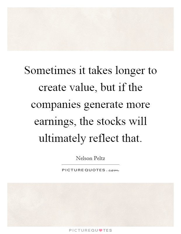 Sometimes it takes longer to create value, but if the companies generate more earnings, the stocks will ultimately reflect that. Picture Quote #1