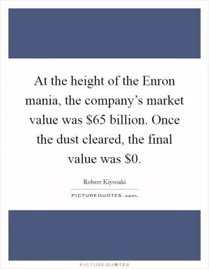 At the height of the Enron mania, the company’s market value was $65 billion. Once the dust cleared, the final value was $0 Picture Quote #1