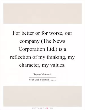 For better or for worse, our company (The News Corporation Ltd.) is a reflection of my thinking, my character, my values Picture Quote #1