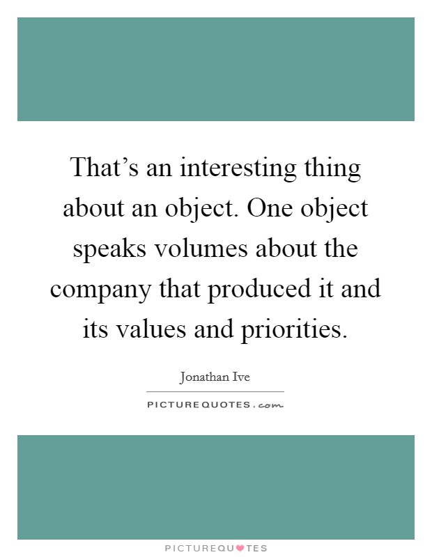 That's an interesting thing about an object. One object speaks volumes about the company that produced it and its values and priorities. Picture Quote #1
