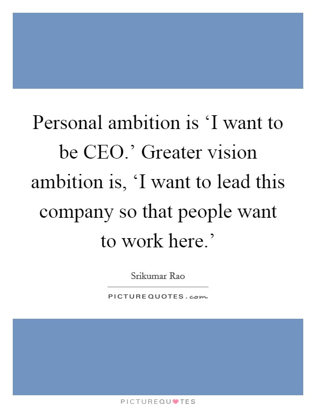 Personal ambition is ‘I want to be CEO.' Greater vision ambition is, ‘I want to lead this company so that people want to work here.' Picture Quote #1