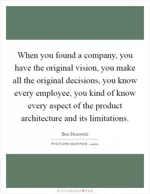 When you found a company, you have the original vision, you make all the original decisions, you know every employee, you kind of know every aspect of the product architecture and its limitations Picture Quote #1