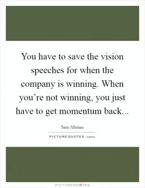 You have to save the vision speeches for when the company is winning. When you’re not winning, you just have to get momentum back Picture Quote #1