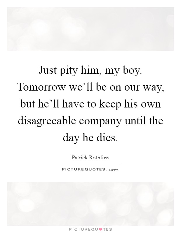 Just pity him, my boy. Tomorrow we'll be on our way, but he'll have to keep his own disagreeable company until the day he dies. Picture Quote #1