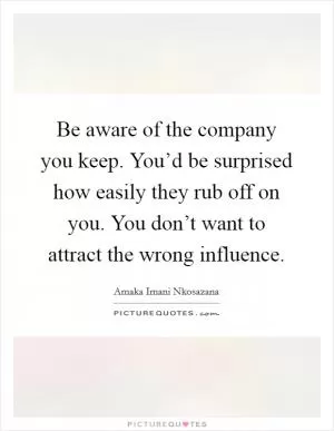 Be aware of the company you keep. You’d be surprised how easily they rub off on you. You don’t want to attract the wrong influence Picture Quote #1