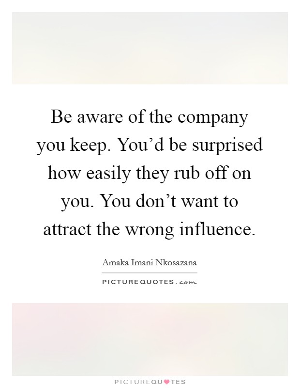 Be aware of the company you keep. You'd be surprised how easily they rub off on you. You don't want to attract the wrong influence. Picture Quote #1