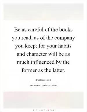 Be as careful of the books you read, as of the company you keep; for your habits and character will be as much influenced by the former as the latter Picture Quote #1