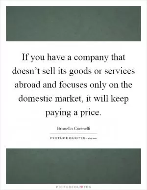 If you have a company that doesn’t sell its goods or services abroad and focuses only on the domestic market, it will keep paying a price Picture Quote #1