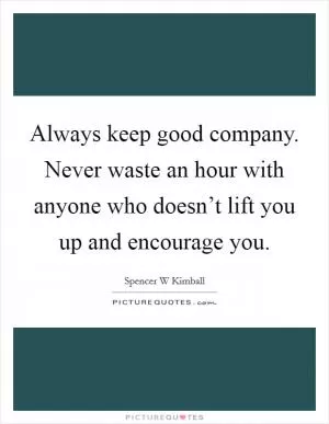 Always keep good company. Never waste an hour with anyone who doesn’t lift you up and encourage you Picture Quote #1