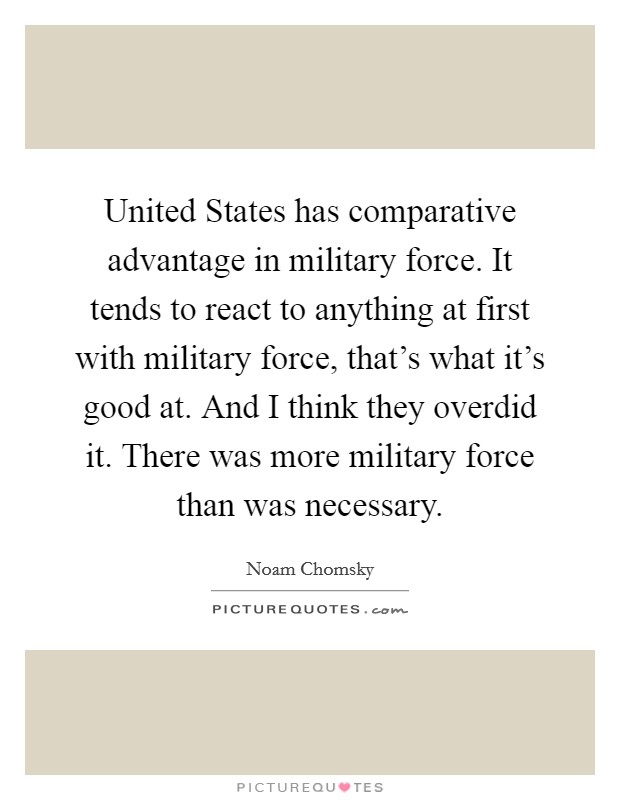 United States has comparative advantage in military force. It tends to react to anything at first with military force, that's what it's good at. And I think they overdid it. There was more military force than was necessary. Picture Quote #1