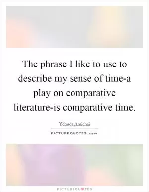 The phrase I like to use to describe my sense of time-a play on comparative literature-is comparative time Picture Quote #1