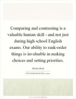Comparing and contrasting is a valuable human skill - and not just during high school English exams. Our ability to rank-order things is invaluable in making choices and setting priorities Picture Quote #1