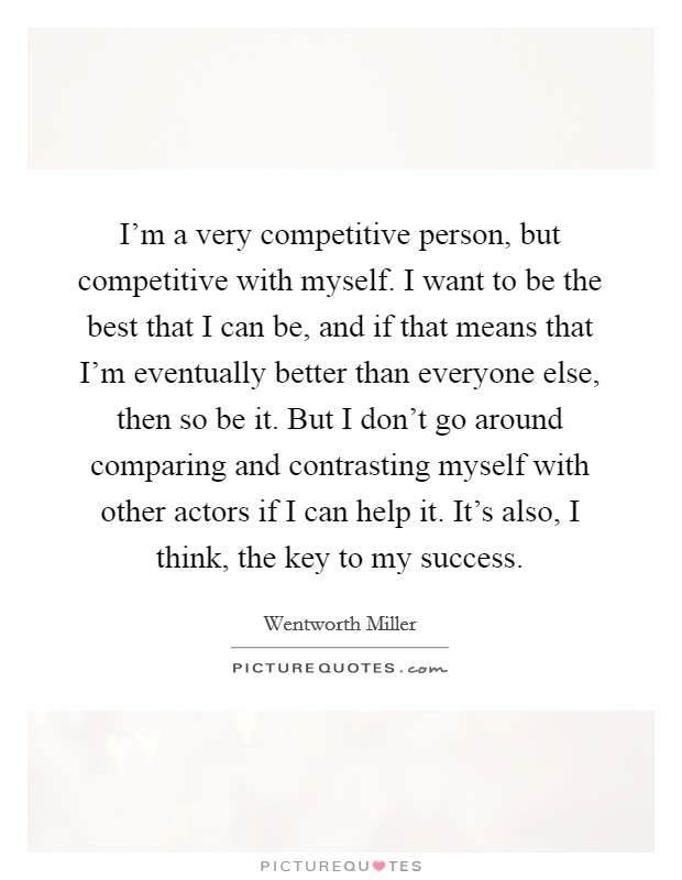 I'm a very competitive person, but competitive with myself. I want to be the best that I can be, and if that means that I'm eventually better than everyone else, then so be it. But I don't go around comparing and contrasting myself with other actors if I can help it. It's also, I think, the key to my success. Picture Quote #1