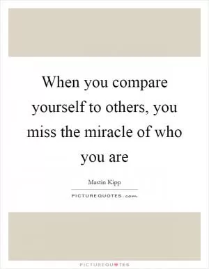 When you compare yourself to others, you miss the miracle of who you are Picture Quote #1