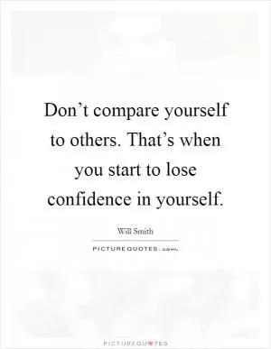 Don’t compare yourself to others. That’s when you start to lose confidence in yourself Picture Quote #1