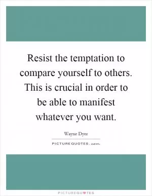 Resist the temptation to compare yourself to others. This is crucial in order to be able to manifest whatever you want Picture Quote #1