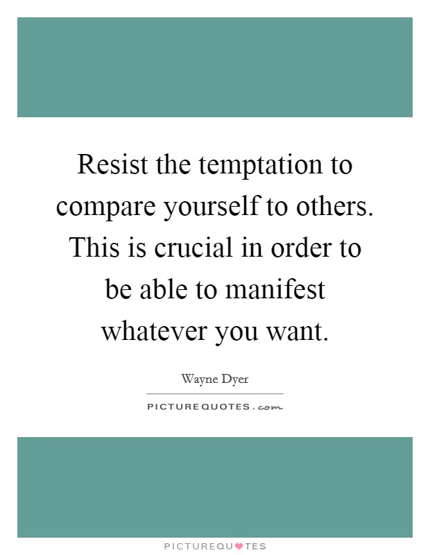 Resist the temptation to compare yourself to others. This is crucial in order to be able to manifest whatever you want. Picture Quote #1
