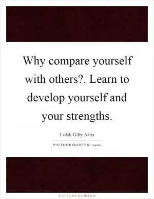 Why compare yourself with others?. Learn to develop yourself and your strengths Picture Quote #1