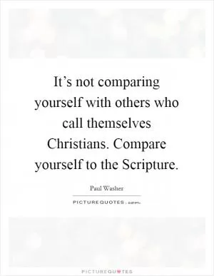 It’s not comparing yourself with others who call themselves Christians. Compare yourself to the Scripture Picture Quote #1