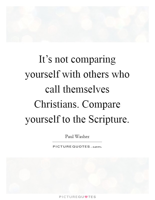 It's not comparing yourself with others who call themselves Christians. Compare yourself to the Scripture. Picture Quote #1