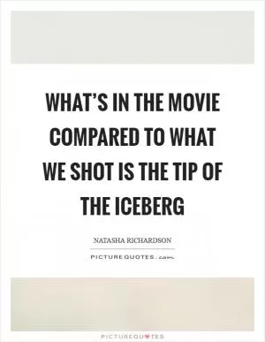 What’s in the movie compared to what we shot is the tip of the iceberg Picture Quote #1