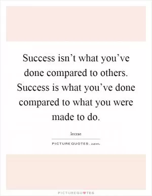 Success isn’t what you’ve done compared to others. Success is what you’ve done compared to what you were made to do Picture Quote #1