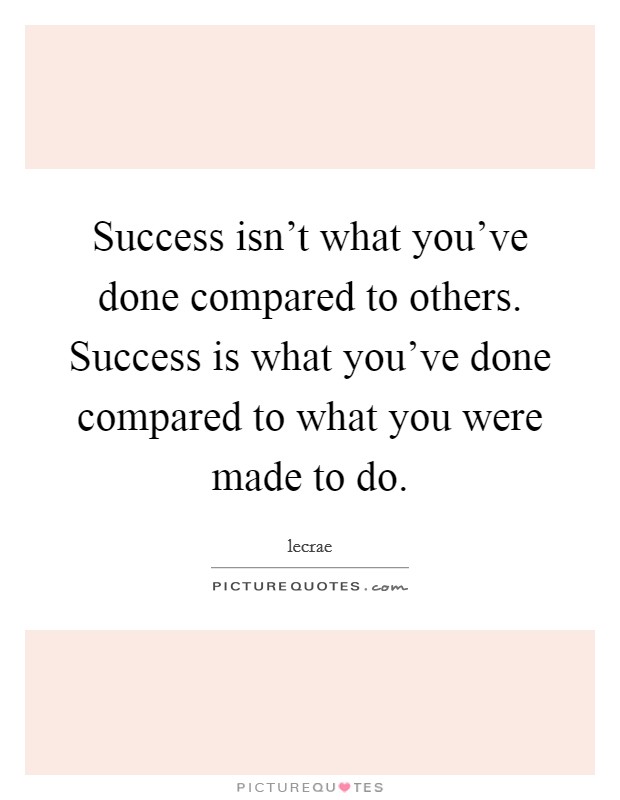 Success isn't what you've done compared to others. Success is what you've done compared to what you were made to do. Picture Quote #1