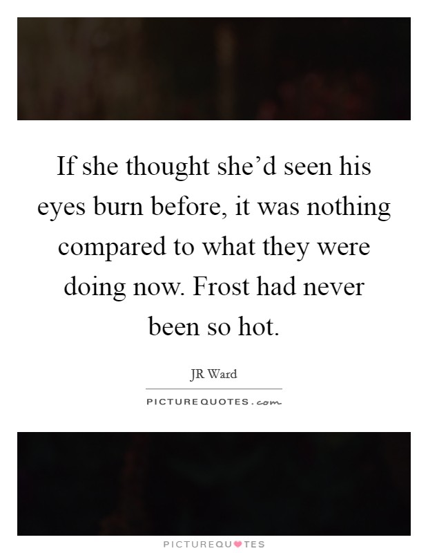 If she thought she'd seen his eyes burn before, it was nothing compared to what they were doing now. Frost had never been so hot. Picture Quote #1
