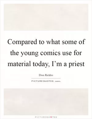 Compared to what some of the young comics use for material today, I’m a priest Picture Quote #1