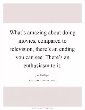 What’s amazing about doing movies, compared to television, there’s an ending you can see. There’s an enthusiasm to it Picture Quote #1