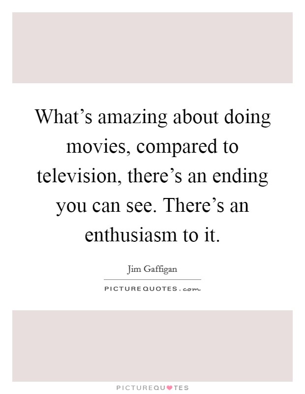 What's amazing about doing movies, compared to television, there's an ending you can see. There's an enthusiasm to it. Picture Quote #1