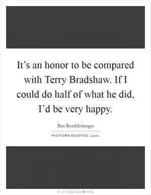 It’s an honor to be compared with Terry Bradshaw. If I could do half of what he did, I’d be very happy Picture Quote #1