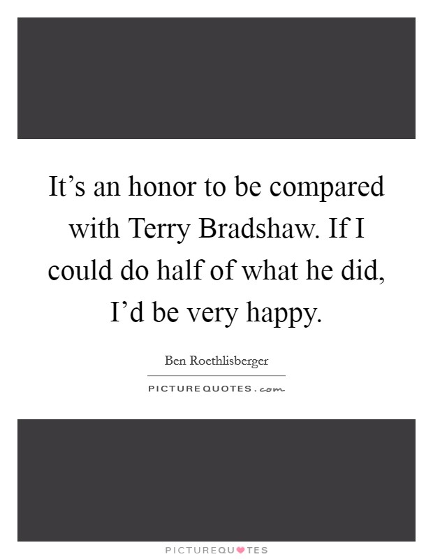 It's an honor to be compared with Terry Bradshaw. If I could do half of what he did, I'd be very happy. Picture Quote #1