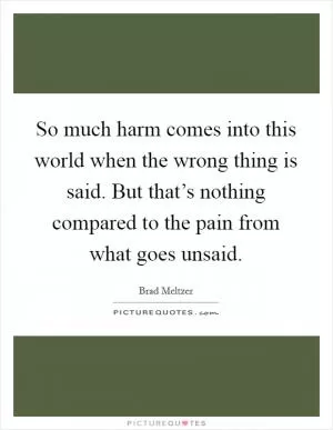 So much harm comes into this world when the wrong thing is said. But that’s nothing compared to the pain from what goes unsaid Picture Quote #1