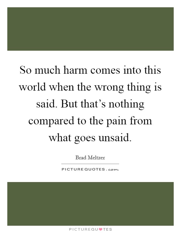 So much harm comes into this world when the wrong thing is said. But that's nothing compared to the pain from what goes unsaid. Picture Quote #1