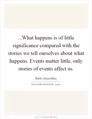 ...What happens is of little significance compared with the stories we tell ourselves about what happens. Events matter little, only stories of events affect us Picture Quote #1