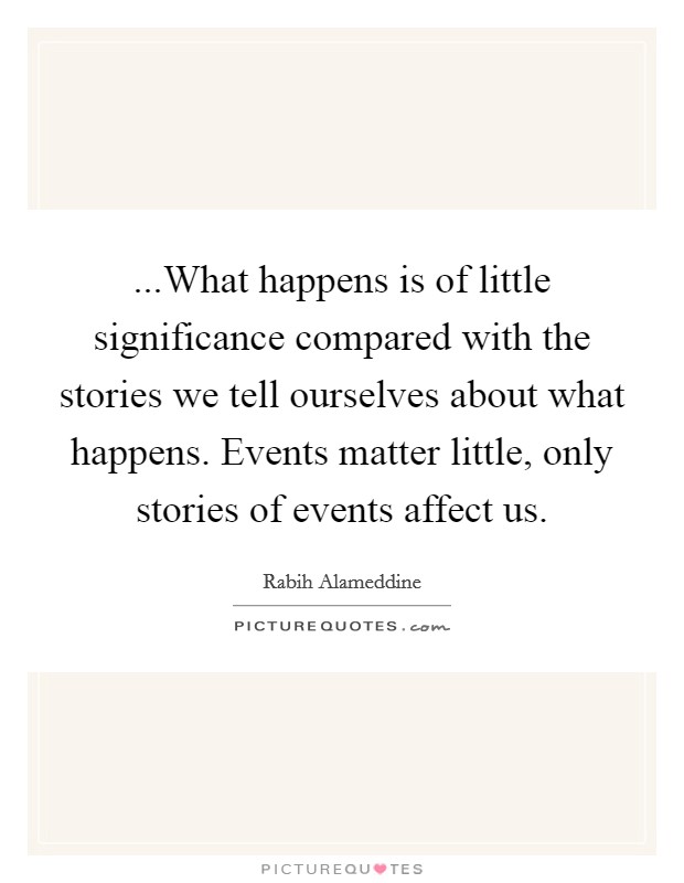 ...What happens is of little significance compared with the stories we tell ourselves about what happens. Events matter little, only stories of events affect us. Picture Quote #1