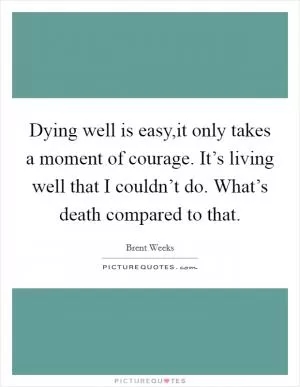 Dying well is easy,it only takes a moment of courage. It’s living well that I couldn’t do. What’s death compared to that Picture Quote #1