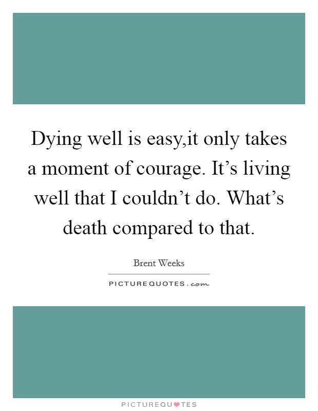 Dying well is easy,it only takes a moment of courage. It's living well that I couldn't do. What's death compared to that. Picture Quote #1