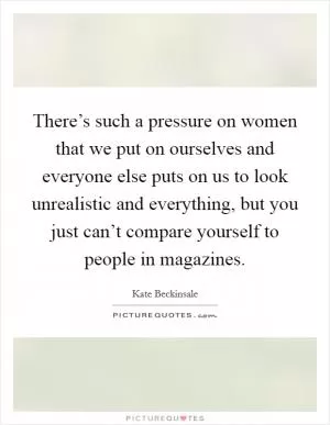There’s such a pressure on women that we put on ourselves and everyone else puts on us to look unrealistic and everything, but you just can’t compare yourself to people in magazines Picture Quote #1