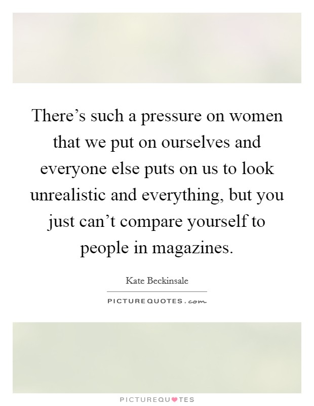 There's such a pressure on women that we put on ourselves and everyone else puts on us to look unrealistic and everything, but you just can't compare yourself to people in magazines. Picture Quote #1